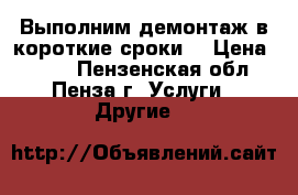 Выполним демонтаж в короткие сроки. › Цена ­ 100 - Пензенская обл., Пенза г. Услуги » Другие   